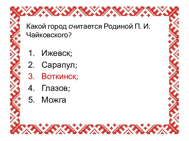 Какой город считается Родиной П. И. Чайковского? Ижевск; Сарапул; Воткинск; Глазов; Можга