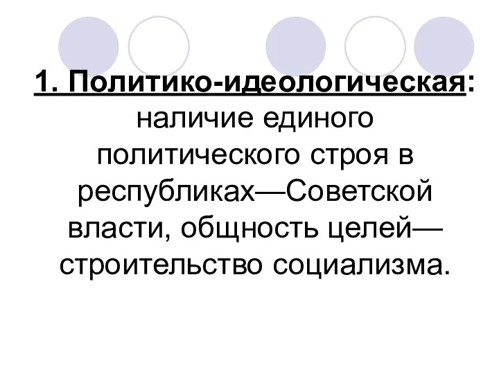 1. Политико-идеологическая: наличие единого политического строя в республиках—Советской власти, общность целей—строительство социализма.