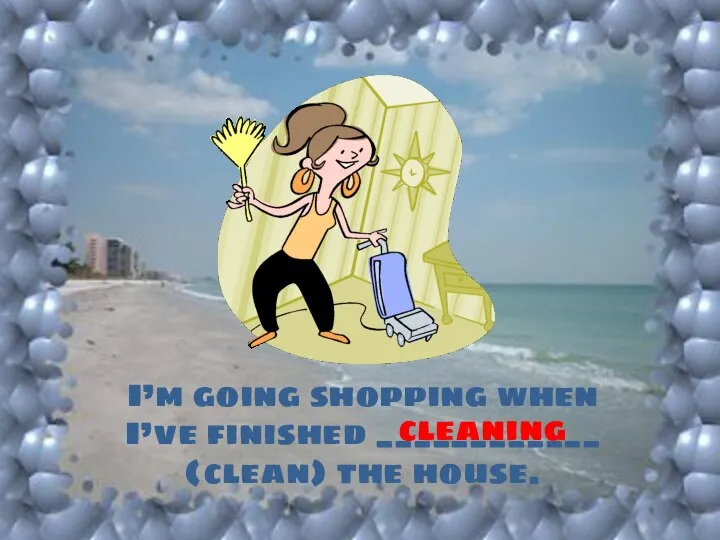 I’m going shopping when I’ve finished ____________ (clean) the house. cleaning