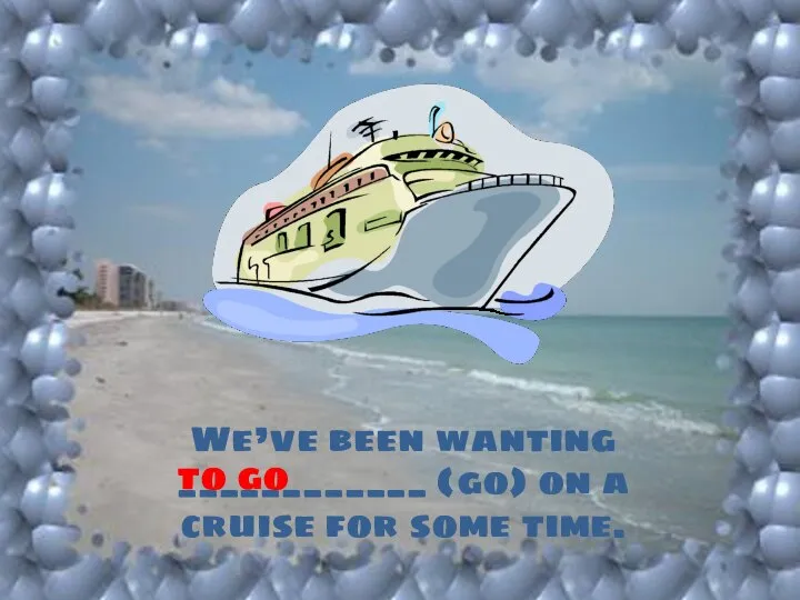 We’ve been wanting ____________ (go) on a cruise for some time. to go