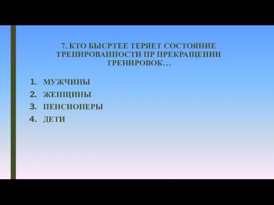 7. КТО БЫСРТЕЕ ТЕРЯЕТ СОСТОЯНИЕ ТРЕНИРОВАННОСТИ ПР ПРЕКРАЩЕНИИ ТРЕНИРОВОК… МУЖЧИНЫ ЖЕНЩИНЫ ПЕНСИОНЕРЫ ДЕТИ