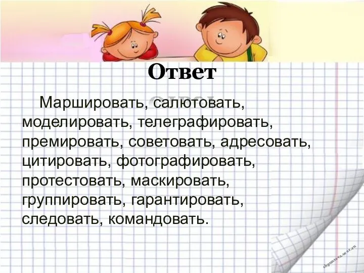 Ответ Маршировать, салютовать, моделировать, телеграфировать, премировать, советовать, адресовать, цитировать, фотографировать, протестовать, маскировать, группировать, гарантировать, следовать, командовать.