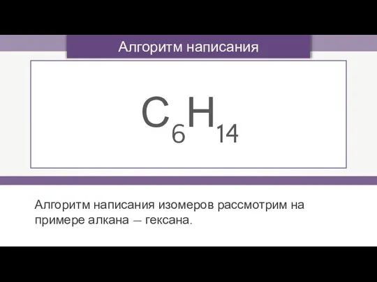 Алгоритм написания изомеров С6Н14 Алгоритм написания изомеров рассмотрим на примере алкана — гексана.