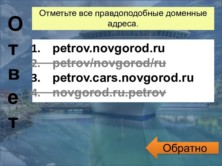 Обратно Ответ Отметьте все правдоподобные доменные адреса. petrov.novgorod.ru petrov/novgorod/ru petrov.cars.novgorod.ru novgorod.ru.petrov