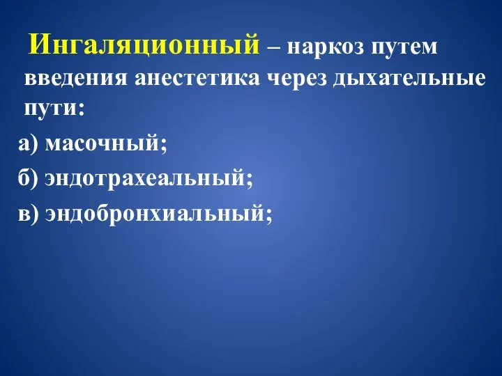 Ингаляционный – наркоз путем введения анестетика через дыхательные пути: а) масочный; б) эндотрахеальный; в) эндобронхиальный;