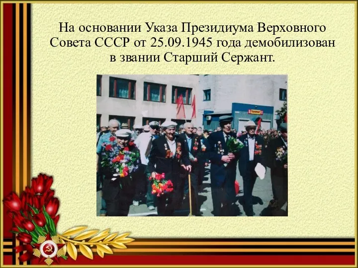 На основании Указа Президиума Верховного Совета СССР от 25.09.1945 года демобилизован в звании Старший Сержант.