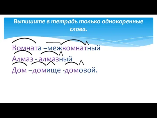 Комната –межкомнатный Алмаз - алмазный Дом –домище -домовой. Выпишите в тетрадь только однокоренные слова.