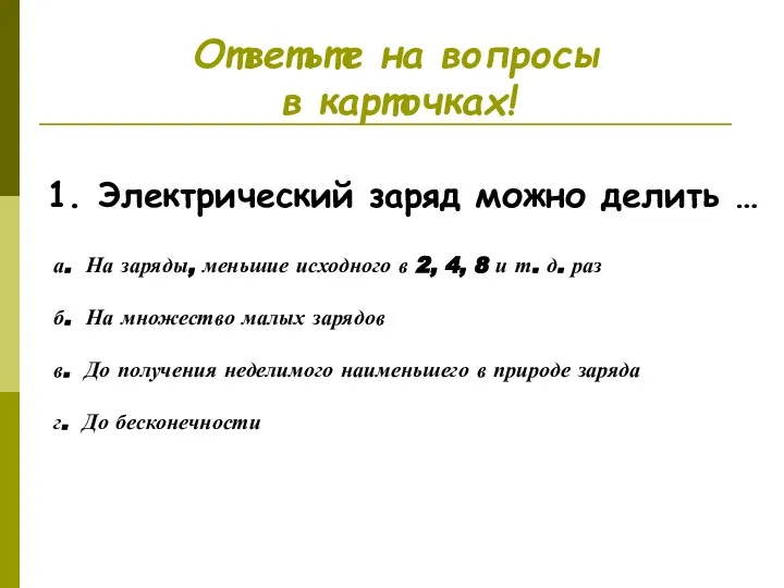 Ответьте на вопросы в карточках! 1. Электрический заряд можно делить …