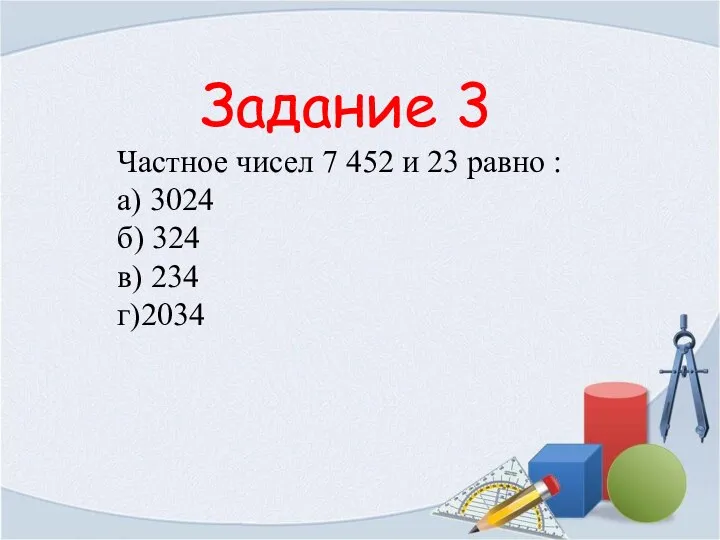 Задание 3 Частное чисел 7 452 и 23 равно : а)