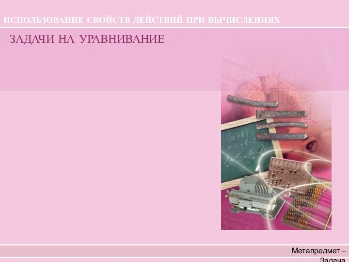 Метапредмет – Задача ЗАДАЧИ НА УРАВНИВАНИЕ ИСПОЛЬЗОВАНИЕ СВОЙСТВ ДЕЙСТВИЙ ПРИ ВЫЧИСЛЕНИЯХ