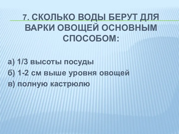 7. СКОЛЬКО ВОДЫ БЕРУТ ДЛЯ ВАРКИ ОВОЩЕЙ ОСНОВНЫМ СПОСОБОМ: а) 1/3