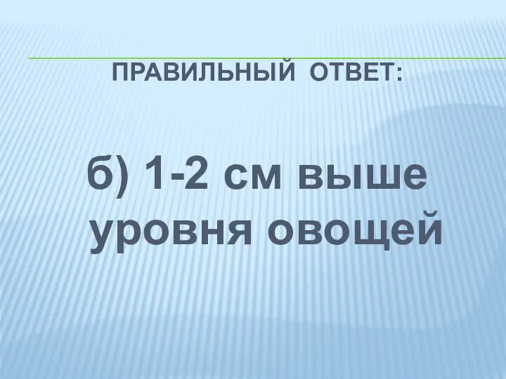 ПРАВИЛЬНЫЙ ОТВЕТ: б) 1-2 см выше уровня овощей