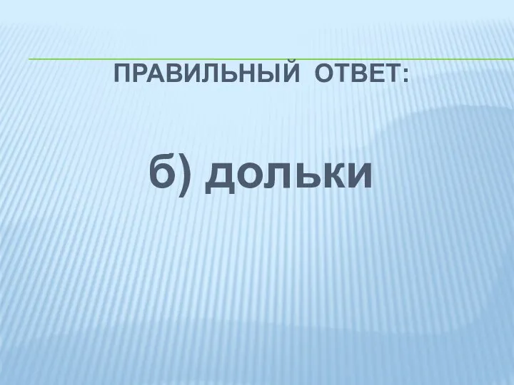 ПРАВИЛЬНЫЙ ОТВЕТ: б) дольки