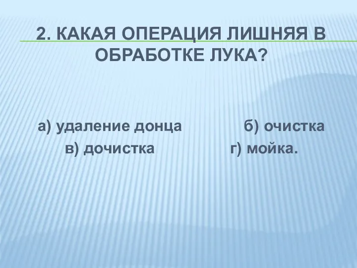 2. КАКАЯ ОПЕРАЦИЯ ЛИШНЯЯ В ОБРАБОТКЕ ЛУКА? а) удаление донца б) очистка в) дочистка г) мойка.