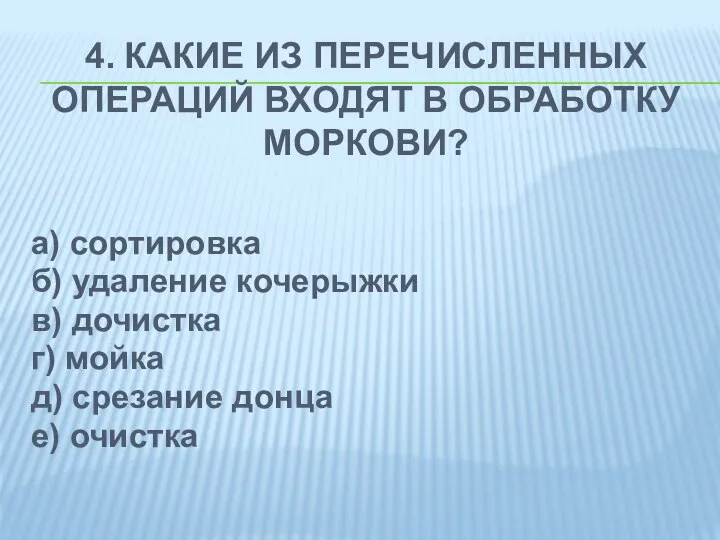 4. КАКИЕ ИЗ ПЕРЕЧИСЛЕННЫХ ОПЕРАЦИЙ ВХОДЯТ В ОБРАБОТКУ МОРКОВИ? а) сортировка