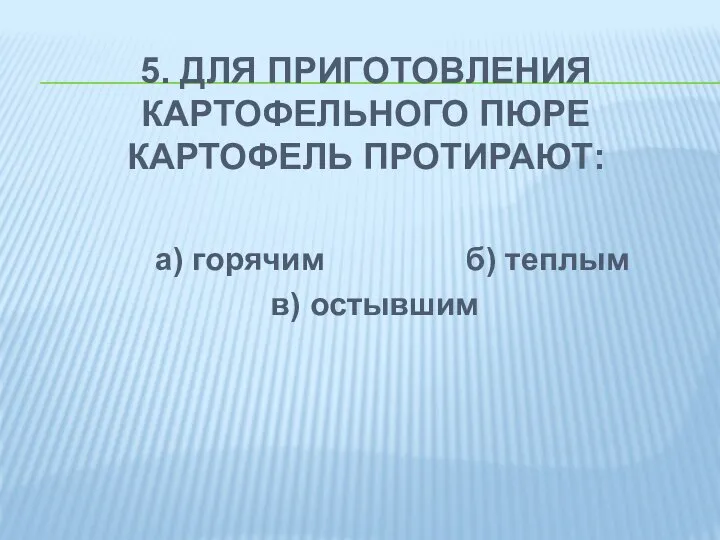 5. ДЛЯ ПРИГОТОВЛЕНИЯ КАРТОФЕЛЬНОГО ПЮРЕ КАРТОФЕЛЬ ПРОТИРАЮТ: а) горячим б) теплым в) остывшим