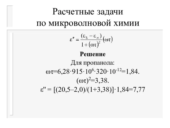 Расчетные задачи по микроволновой химии Решение Для пропанола: ωτ=6,28·915·106·320·10-12=1,84. (ωτ)2=3,38. ε'' = [(20,5–2,0)/(1+3,38)]·1,84=7,77