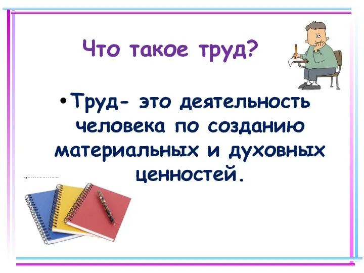 Что такое труд? Труд- это деятельность человека по созданию материальных и духовных ценностей.