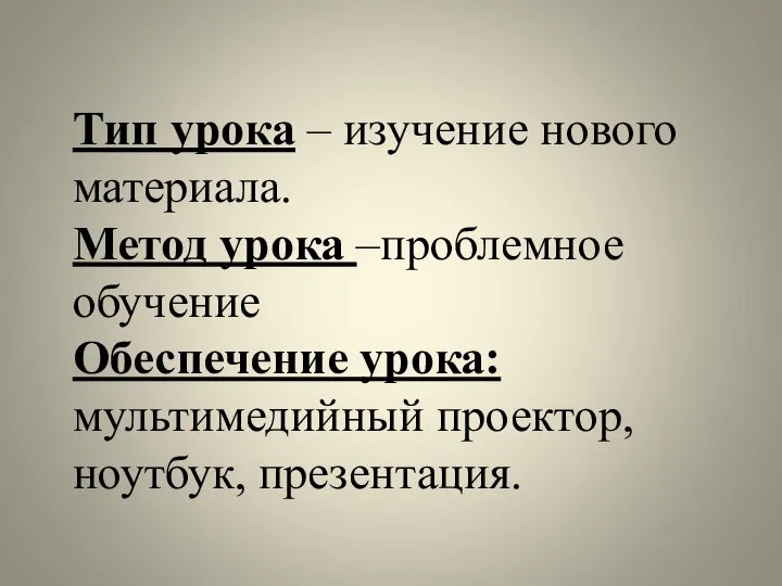 Тип урока – изучение нового материала. Метод урока –проблемное обучение Обеспечение урока: мультимедийный проектор, ноутбук, презентация.