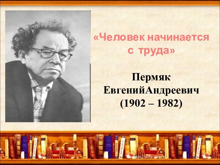 «Человек начинается с труда» Пермяк ЕвгенийАндреевич (1902 – 1982)