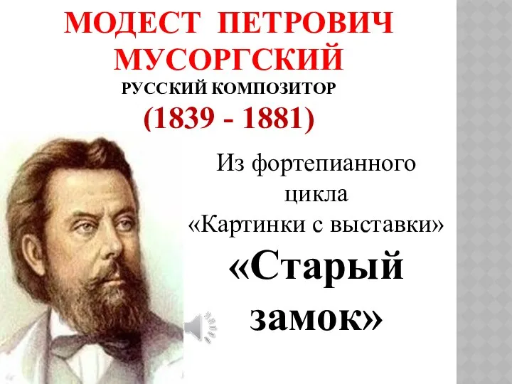 МОДЕСТ ПЕТРОВИЧ МУСОРГСКИЙ РУССКИЙ КОМПОЗИТОР (1839 - 1881) Из фортепианного цикла «Картинки с выставки» «Старый замок»