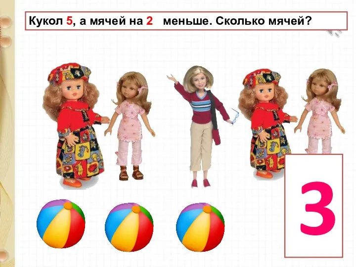 3 Кукол 5, а мячей на 2 меньше. Сколько мячей?