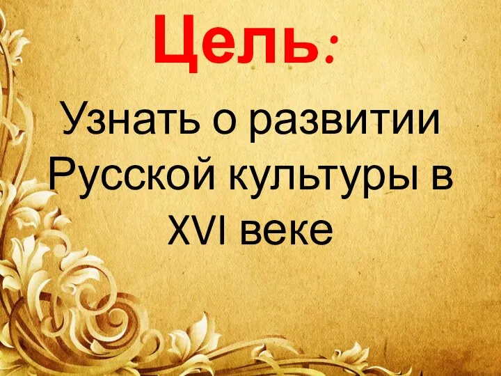 Цель: Узнать о развитии Русской культуры в XVI веке