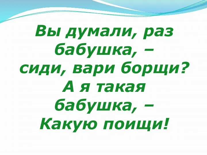 Вы думали, раз бабушка, – сиди, вари борщи? А я такая бабушка, – Какую поищи!