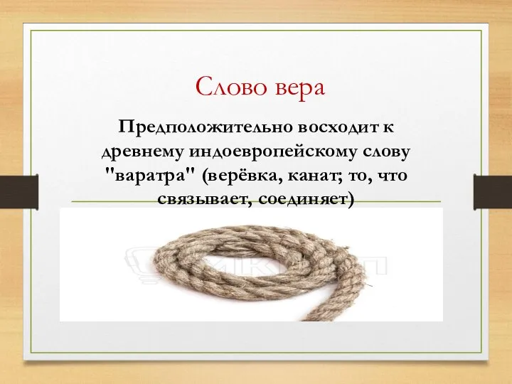 Слово вера Предположительно восходит к древнему индоевропейскому слову "варатра" (верёвка, канат; то, что связывает, соединяет)