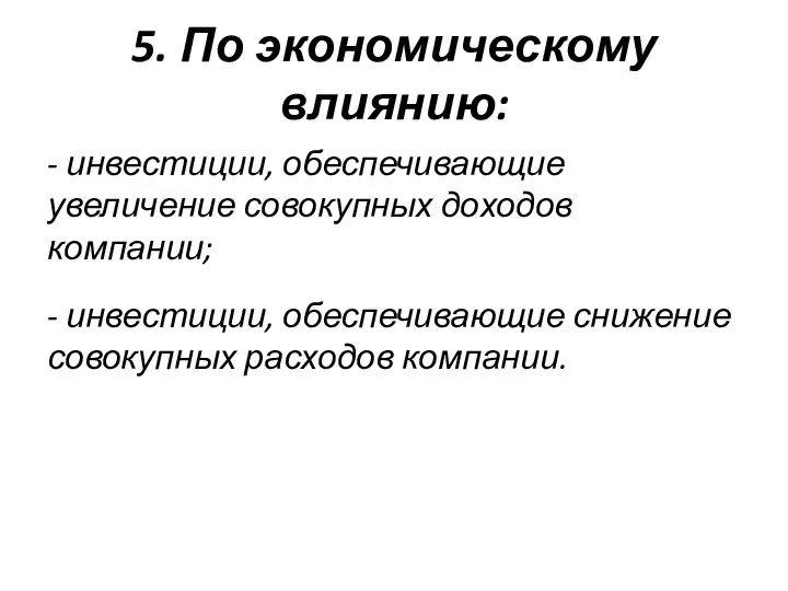 5. По экономическому влиянию: - инвестиции, обеспечивающие увеличение совокупных доходов компании;