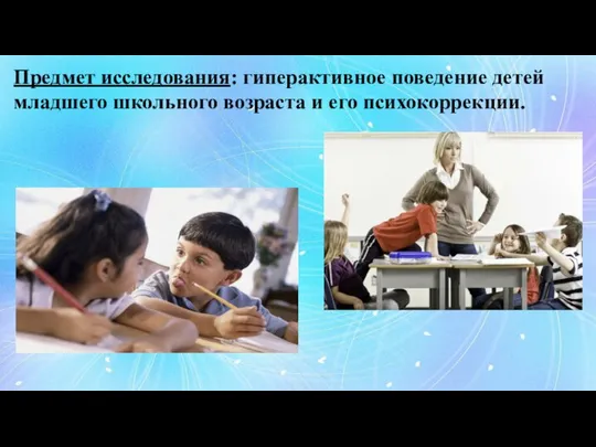 Предмет исследования: гиперактивное поведение детей младшего школьного возраста и его психокоррекции.