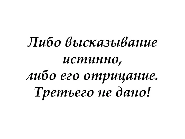 Либо высказывание истинно, либо его отрицание. Третьего не дано!