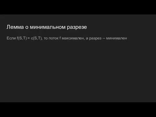 Лемма о минимальном разрезе Если f(S,T) = c(S,T), то поток f максимален, а разрез -- минимален