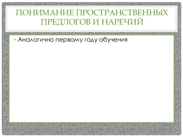 ПОНИМАНИЕ ПРОСТРАНСТВЕННЫХ ПРЕДЛОГОВ И НАРЕЧИЙ Аналогично первому году обучения