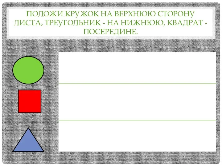 ПОЛОЖИ КРУЖОК НА ВЕРХНЮЮ СТОРОНУ ЛИСТА, ТРЕУГОЛЬНИК - НА НИЖНЮЮ, КВАДРАТ - ПОСЕРЕДИНЕ.