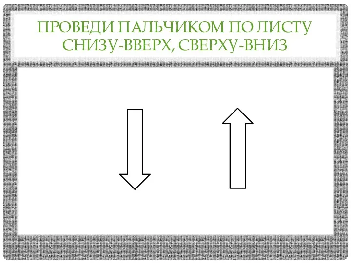 ПРОВЕДИ ПАЛЬЧИКОМ ПО ЛИСТУ СНИЗУ-ВВЕРХ, СВЕРХУ-ВНИЗ