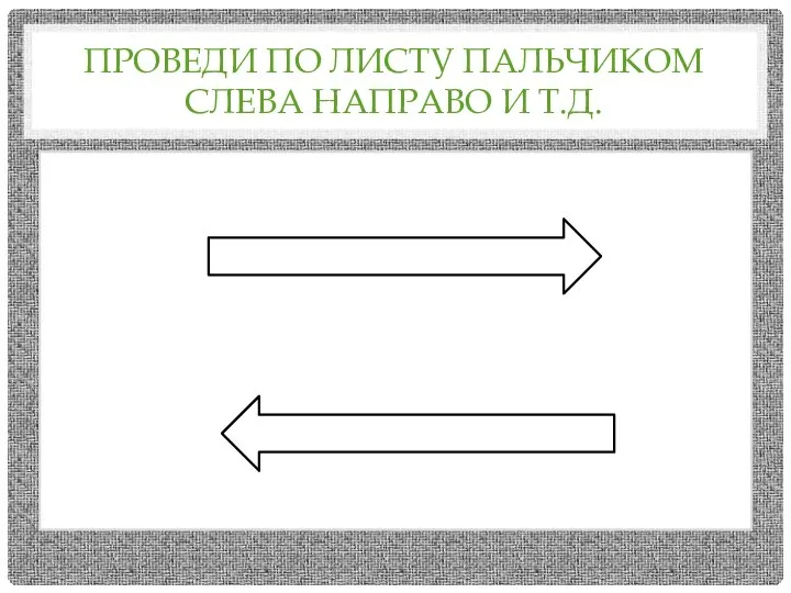 ПРОВЕДИ ПО ЛИСТУ ПАЛЬЧИКОМ СЛЕВА НАПРАВО И Т.Д.