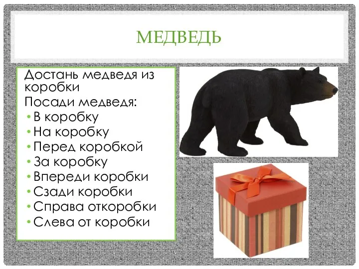 МЕДВЕДЬ Достань медведя из коробки Посади медведя: В коробку На коробку