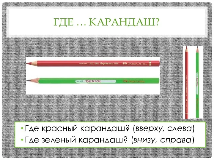 ГДЕ … КАРАНДАШ? Где красный карандаш? (вверху, слева) Где зеленый карандаш? (внизу, справа)