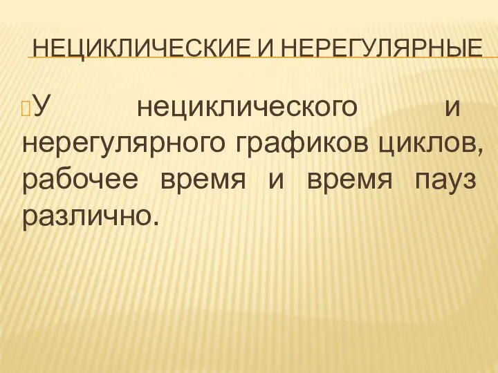 НЕЦИКЛИЧЕСКИЕ И НЕРЕГУЛЯРНЫЕ У нециклического и нерегулярного графиков циклов, рабочее время и время пауз различно.