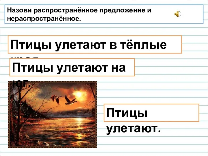 Назови распространённое предложение и нераспространённое. Птицы улетают в тёплые края. Птицы улетают. Птицы улетают на юг.