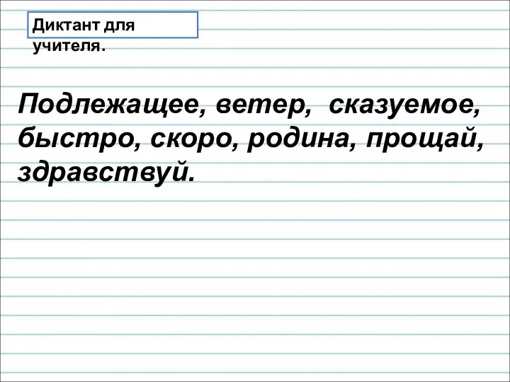 Диктант для учителя. Подлежащее, ветер, сказуемое, быстро, скоро, родина, прощай, здравствуй.