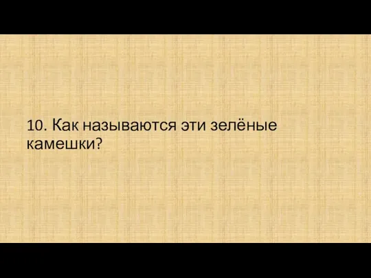 10. Как называются эти зелёные камешки?