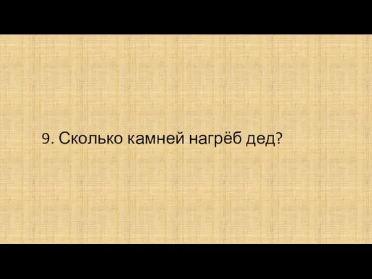 9. Сколько камней нагрёб дед?