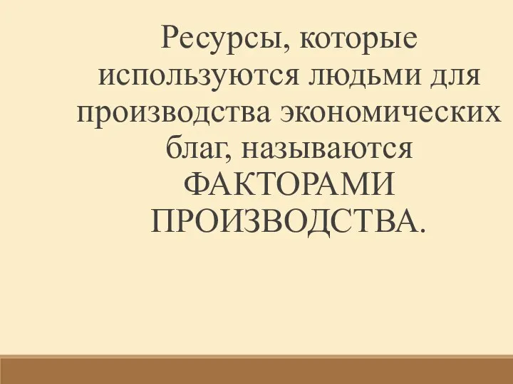 Ресурсы, которые используются людьми для производства экономических благ, называются ФАКТОРАМИ ПРОИЗВОДСТВА.