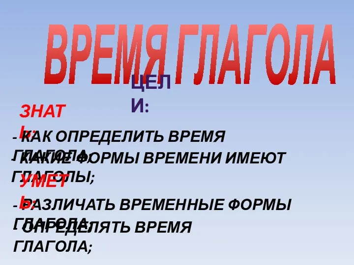 ВРЕМЯ ГЛАГОЛА ЦЕЛИ: ЗНАТЬ: - КАК ОПРЕДЕЛИТЬ ВРЕМЯ ГЛАГОЛА; - КАКИЕ