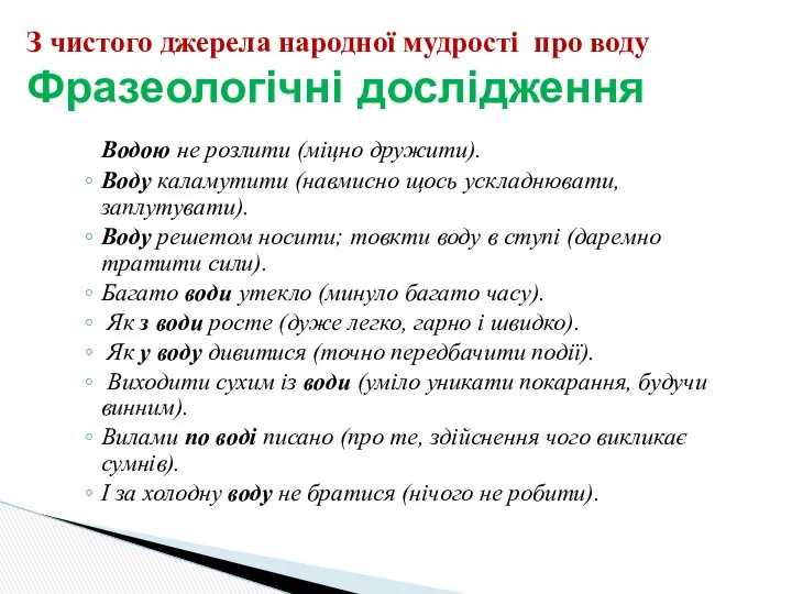 Водою не розлити (міцно дружити). Воду каламутити (навмисно щось ускладнювати, заплутувати).