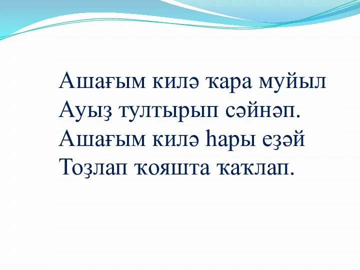 Ашағым килә ҡара муйыл Ауыҙ тултырып сәйнәп. Ашағым килә һары еҙәй Тоҙлап ҡояшта ҡаҡлап.