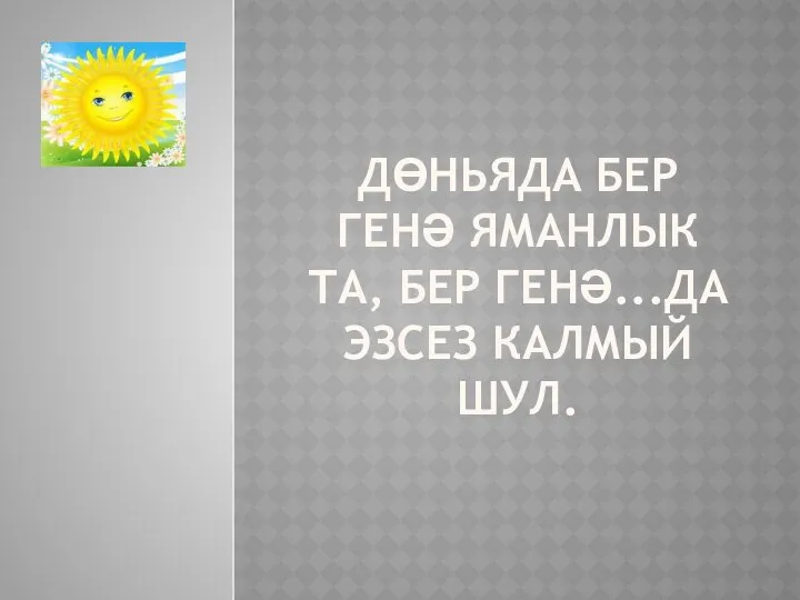 ДӨНЬЯДА БЕР ГЕНӘ ЯМАНЛЫК ТА, БЕР ГЕНӘ...ДА ЭЗСЕЗ КАЛМЫЙ ШУЛ.