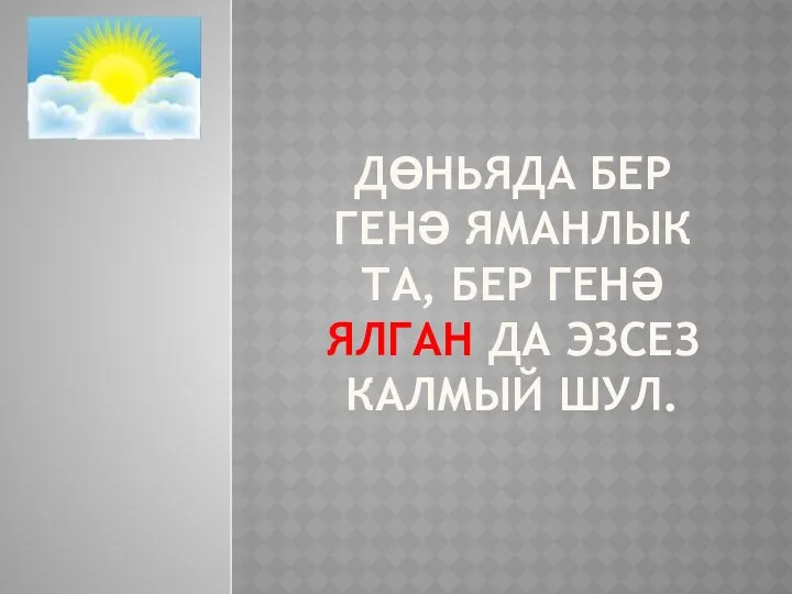 ДӨНЬЯДА БЕР ГЕНӘ ЯМАНЛЫК ТА, БЕР ГЕНӘ ЯЛГАН ДА ЭЗСЕЗ КАЛМЫЙ ШУЛ.